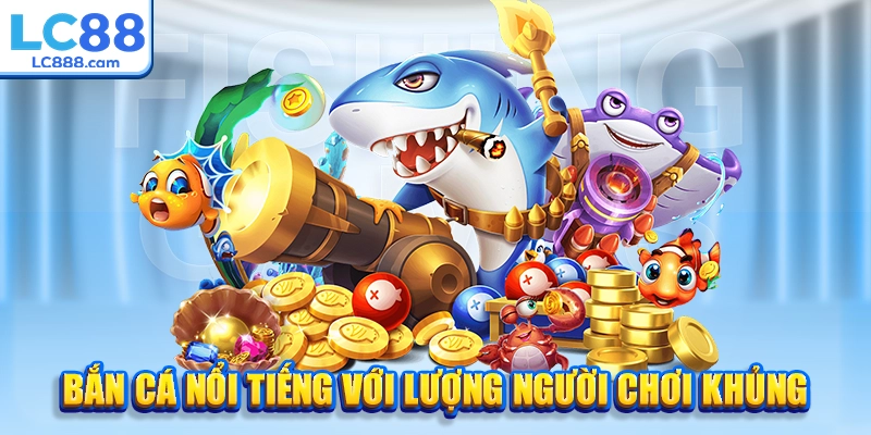 Bắn cá nổi tiếng với lượng người chơi khủng