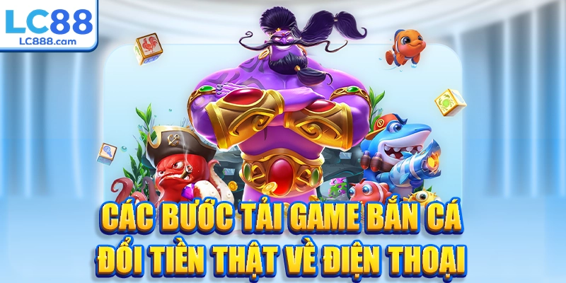 Các bước tải game bắn cá đổi tiền thật về điện thoại