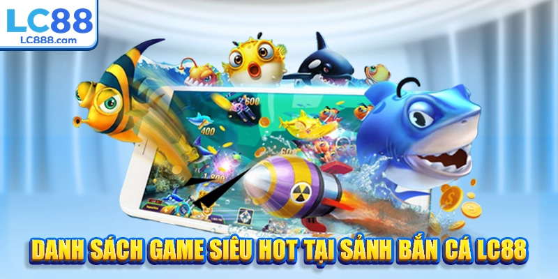 Danh sách game siêu hot tại sảnh bắn cá LC88