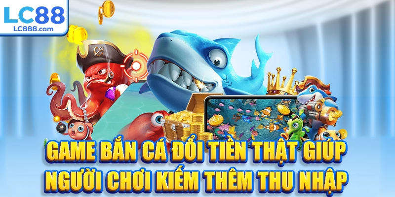 Game bắn cá đổi tiền thật giúp người chơi kiếm thêm thu nhập