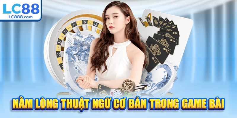 Nằm lòng thuật ngữ cơ bản trong game bài